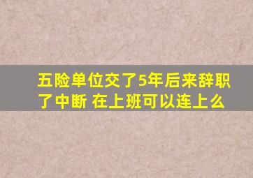 五险单位交了5年后来辞职了中断 在上班可以连上么